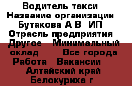 Водитель такси › Название организации ­ Бутакова А.В, ИП › Отрасль предприятия ­ Другое › Минимальный оклад ­ 1 - Все города Работа » Вакансии   . Алтайский край,Белокуриха г.